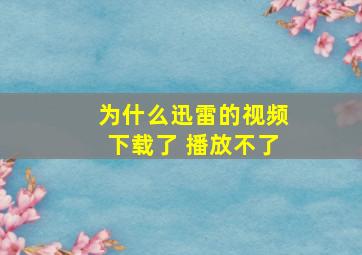 为什么迅雷的视频下载了 播放不了